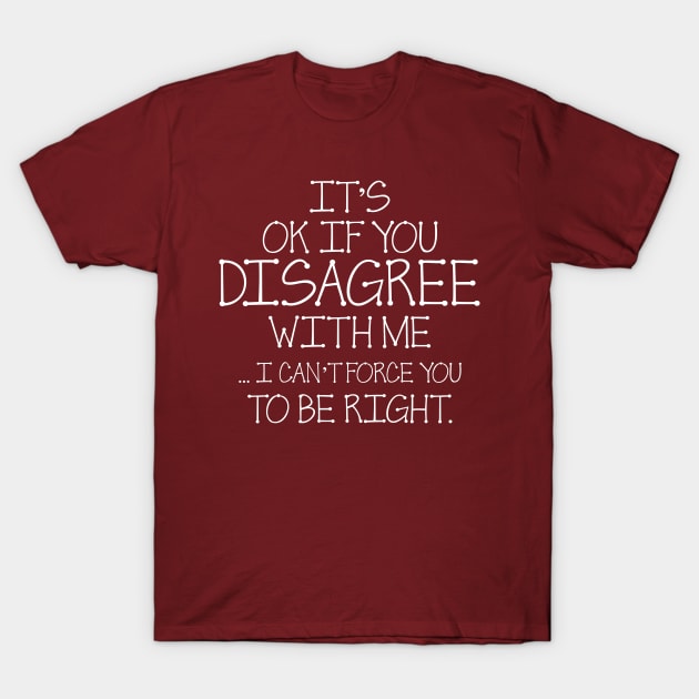 It's Ok If You Disagree With Me I Can't Force You To Be Right T-Shirt by chidadesign